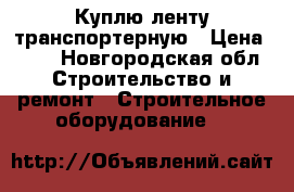 Куплю ленту транспортерную › Цена ­ 91 - Новгородская обл. Строительство и ремонт » Строительное оборудование   